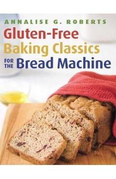 Gluten-Free Baking Classics for the Bread Machine - Annalise G. Roberts