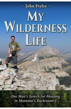 My Wilderness Life: One Man\'s Search for Meaning in Montana\'s Backcountry - John Fraley