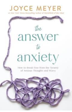 The Answer to Anxiety: How to Break Free from the Tyranny of Anxious Thoughts and Worry - Joyce Meyer