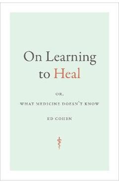 On Learning to Heal: Or, What Medicine Doesn\'t Know - Ed Cohen