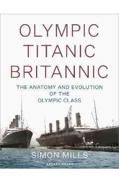 Olympic Titanic Britannic: The Anatomy and Evolution of the Olympic Class - Simon Mills