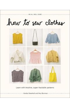 How to Sew Clothes: Learn with Intuitive, Super-Hackable Patterns - Amelia Greenhall