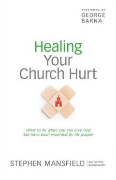 Healing Your Church Hurt: What to Do When You Still Love God But Have Been Wounded by His People - Stephen Mansfield