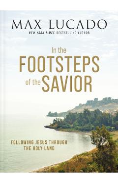 In the Footsteps of the Savior: Following Jesus Through the Holy Land - Max Lucado