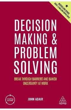 Decision Making and Problem Solving: Break Through Barriers and Banish Uncertainty at Work - John Adair
