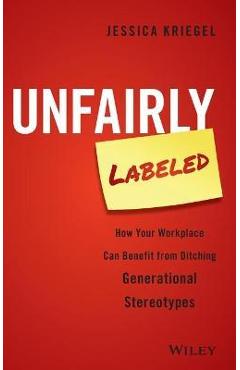Unfairly Labeled: How Your Workplace Can Benefit from Ditching Generational Stereotypes - Jessica Kriegel
