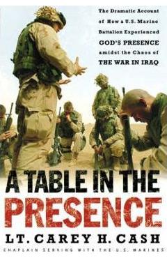 A Table in the Presence: The Dramatic Account of How a U.S. Marine Battalion Experienced God\'s Presence Amidst the Chaos of the War in Iraq - Lt Carey H. Cash