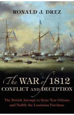 The War of 1812, Conflict and Deception: The British Attempt to Seize New Orleans and Nullify the Louisiana Purchase - Ronald J. Drez