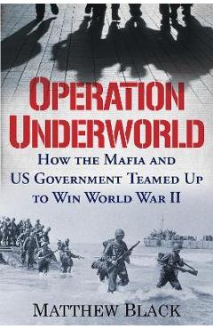 Operation Underworld: How the Mafia and U.S. Government Teamed Up to Win World War II - Matthew Black