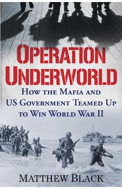 Operation Underworld: How the Mafia and U.S. Government Teamed Up to Win World War II - Matthew Black