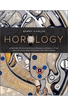 Horology: An Illustrated Primer on the History, Philosophy, and Science of Time, with an Overview of the Wristwatch and the Watc - Barry B. Kaplan