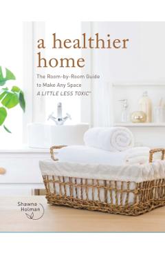 A Healthier Home: The Room by Room Guide to Make Any Space a Little Less Toxic - Shawna Holman