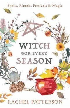 A Witch for Every Season: Spells, Rituals, Festivals & Magic - Rachel Patterson