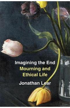 Imagining the End: Mourning and Ethical Life - Jonathan Lear