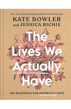 The Lives We Actually Have: 100 Blessings for Imperfect Days - Kate Bowler