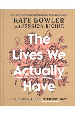 The Lives We Actually Have: 100 Blessings for Imperfect Days - Kate Bowler