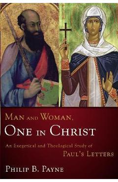 Man and Woman, One in Christ: An Exegetical and Theological Study of Paul\'s Letters - Philip Barton Payne