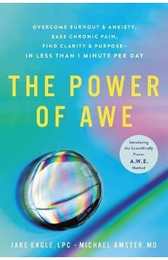The Power of Awe: Overcome Burnout & Anxiety, Ease Chronic Pain, Find Clarity & Purpose--In Less Than 1 Minute Per Day - Jake Eagle