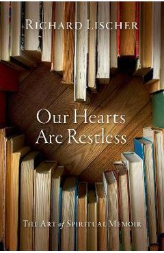 Our Hearts Are Restless: The Art of Spiritual Memoir - Richard Lischer
