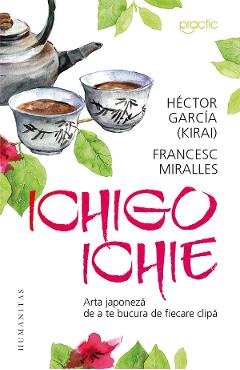 Ichigo-ichie. Arta japoneza de a te bucura de fiecare clipa – Hector Garcia (Kirai), Francesc Miralles (Kirai)
