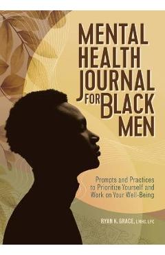 Mental Health Journal for Black Men: Prompts and Practices to Prioritize Yourself and Work on Your Well-Being - Ryan K. Grace