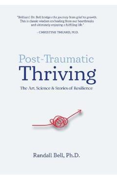 Post-Traumatic Thriving: The Art, Science, & Stories of Resilience - Randall Bell