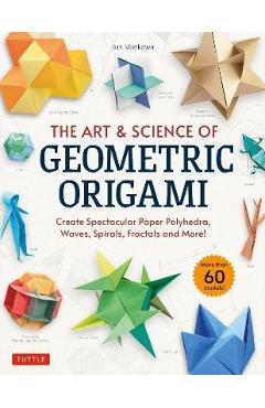 The Art & Science of Geometric Origami: Create Spectacular Paper Polyhedra, Waves, Spirals, Fractals and More! (More Than 60 Models!) - Jun Maekawa