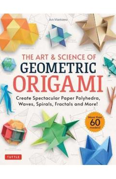 The Art & Science of Geometric Origami: Create Spectacular Paper Polyhedra, Waves, Spirals, Fractals and More! (More Than 60 Models!) - Jun Maekawa