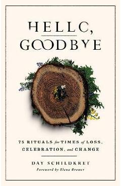 Hello, Goodbye: 75 Rituals for Times of Loss, Celebration, and Change - Day Schildkret