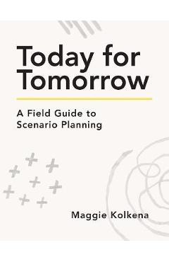 Today for Tomorrow: A Field Guide to Scenario Planning - Maggie Kolkena