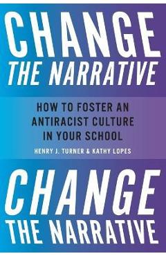 Change the Narrative: How to Foster an Antiracist Culture in Your School - Henry Turner