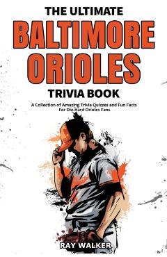 The Ultimate Baltimore Orioles Trivia Book: A Collection of Amazing Trivia Quizzes and Fun Facts for Die-Hard Orioles Fans! - Ray Walker