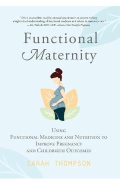 Functional Maternity: Using Functional Medicine and Nutrition to Improve Pregnancy and Childbirth Outcomes - Sarah Thompson