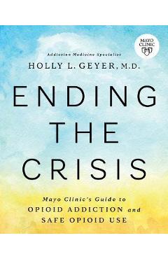 Ending the Crisis: Mayo Clinic\'s Guide to Opioid Addiction and Safe Opioid Use - Holly Geyer