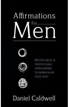 Affirmations For Men: 365 Powerful & Positive Daily Affirmations to Reprogram your Mind - Daniel Caldwell