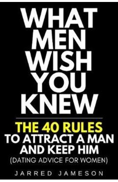What Men Wish You Knew: The 40 Rules to Attract a Man and Keep Him (Dating Advice For Women) - Jarred Jameson