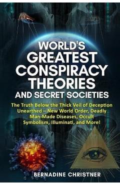 World\'s Greatest Conspiracy Theories and Secret Societies: The Truth Below the Thick Veil of Deception Unearthed New World Order, Deadly Man-Made Dise - Bernadine Christner