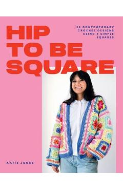 Hip to Be Square: 20 Contemporary Crochet Designs Using 5 Simple Squares - Katie Jones