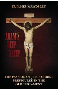 Adam\'s Deep Sleep: The Passion of Jesus Christ Prefigured in the Old Testament - James Mawdsley
