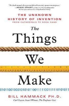 The Things We Make: The Unknown History of Invention from Cathedrals to Soda Cans - Bill Hammack