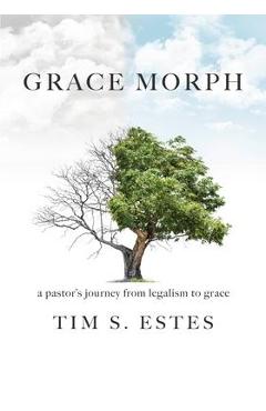Grace Morph: A Pastor\'s Journey from Legalism to Grace - Tim S. Estes
