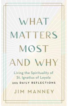What Matters Most and Why: Living the Spirituality of St. Ignatius of Loyola -- 365 Daily Reflections - Jim Manney