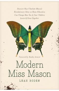 Modern Miss Mason: Discover How Charlotte Mason's Revolutionary Ideas on Home Education Can Change How You and Your Children Learn and Gr - Leah Boden