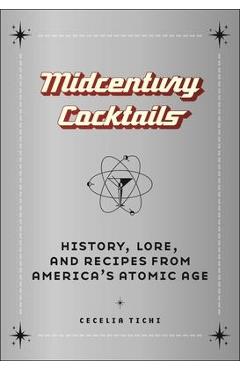 Midcentury Cocktails: History, Lore, and Recipes from America\'s Atomic Age - Cecelia Tichi