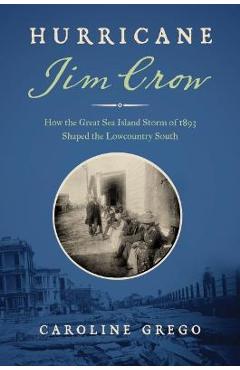 Hurricane Jim Crow: How the Great Sea Island Storm of 1893 Shaped the Lowcountry South - Caroline Grego