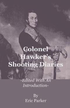 Colonel Hawker\'s Shooting Diaries - Edited with an Introduction - Eric Parker