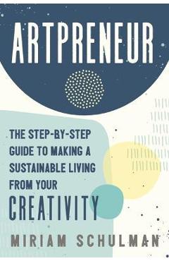 Artpreneur: The Step-By-Step Guide to Making a Sustainable Living from Your Creativity - Miriam Schulman