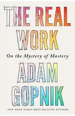 The Real Work: On the Mystery of Mastery - Adam Gopnik