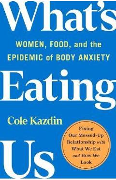 What\'s Eating Us: Women, Food, and the Epidemic of Body Anxiety - Cole Kazdin