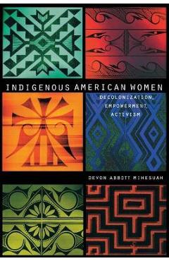 Indigenous American Women: Decolonization, Empowerment, Activism - Devon Abbott Mihesuah